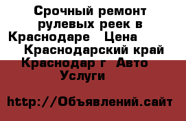 Срочный ремонт рулевых реек в Краснодаре › Цена ­ 7 500 - Краснодарский край, Краснодар г. Авто » Услуги   